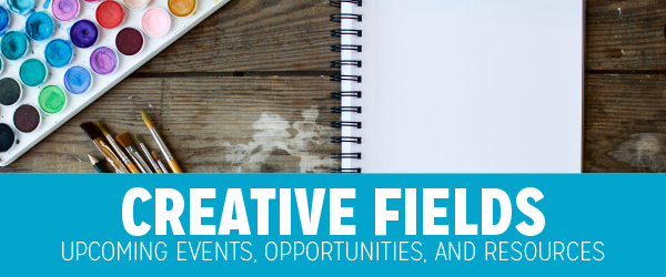 Creative Fields – Upcoming Events, Opportunities and Resources